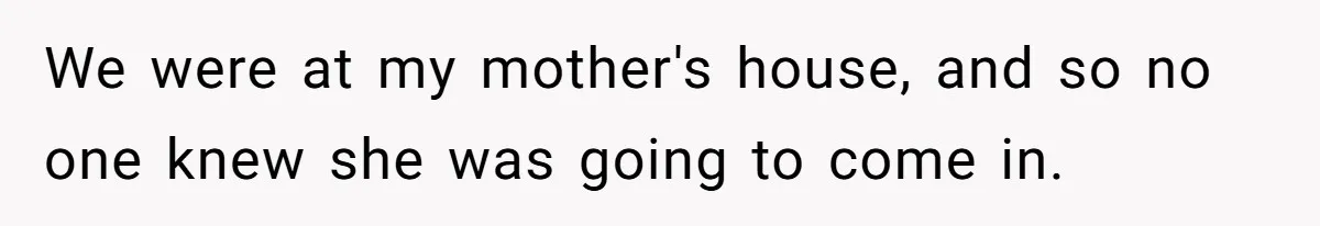We were at my mother's house, and so no one knew she was going to come in.