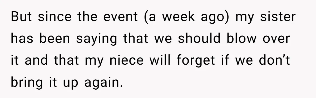 But since the event (a week ago) my sister has been saying that we should blow over it and that my niece will forget if we don’t bring it up...