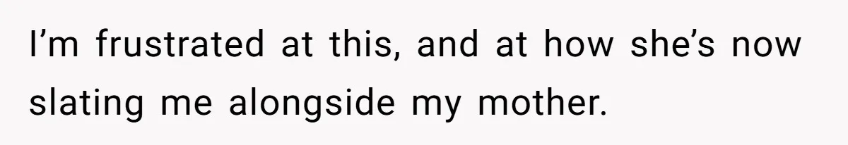 I’m frustrated at this, and at how she’s now slating me alongside my mother.