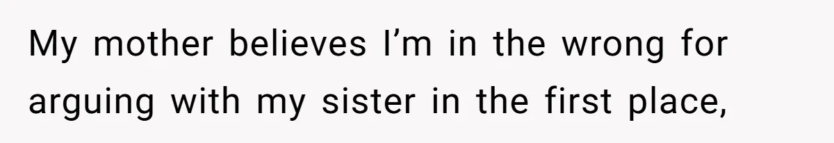 My mother believes I’m in the wrong for arguing with my sister in the first place,