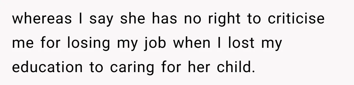 whereas I say she has no right to criticise me for losing my job when I lost my education to caring for her child.