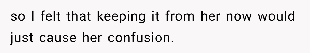 so I felt that keeping it from her now would just cause her confusion.