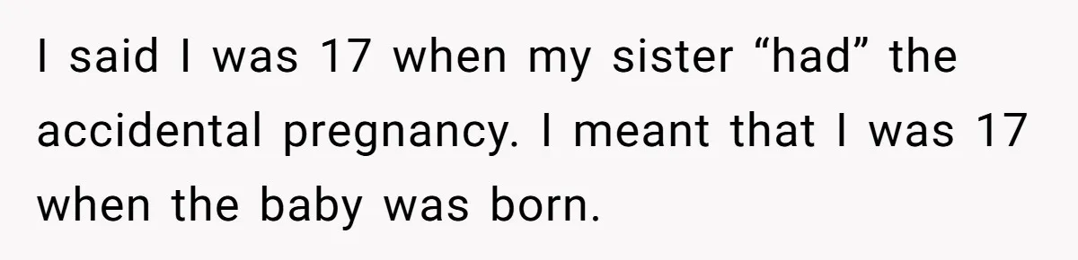 I said I was 17 when my sister “had” the accidental pregnancy. I meant that I was 17 when the baby was born.