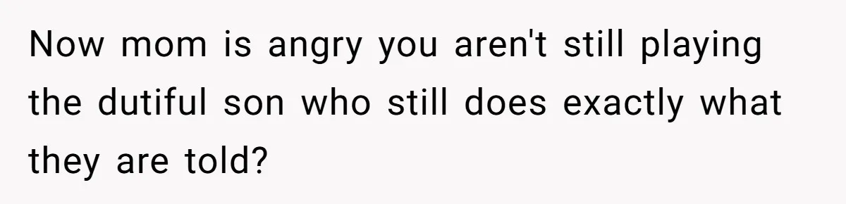 Now mom is angry you aren't still playing the dutiful son who still does exactly what they are told?