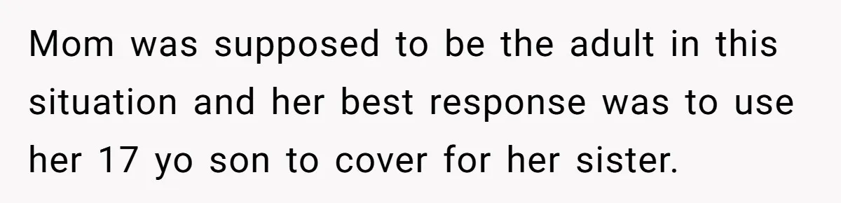 Mom was supposed to be the adult in this situation and her best response was to use her 17 yo son to cover for her sister.