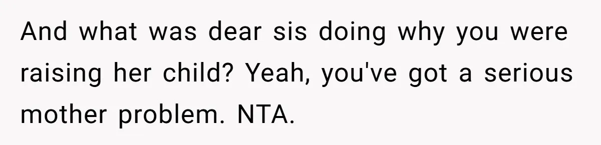And what was dear sis doing why you were raising her child? Yeah, you've got a serious mother problem. NTA.