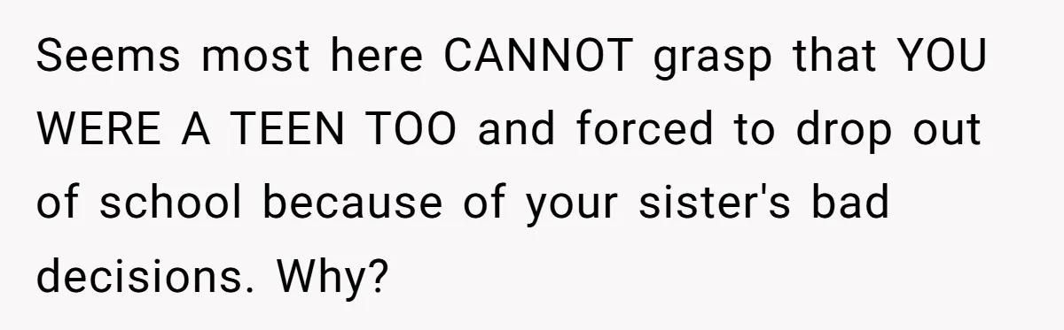 Seems most here CANNOT grasp that YOU WERE A TEEN TOO and forced to drop out of school because of your sister's bad decisions. Why?