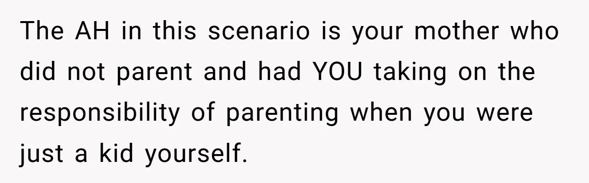 The AH in this scenario is your mother who did not parent and had YOU taking on the responsibility of parenting when you were just a kid yourself.