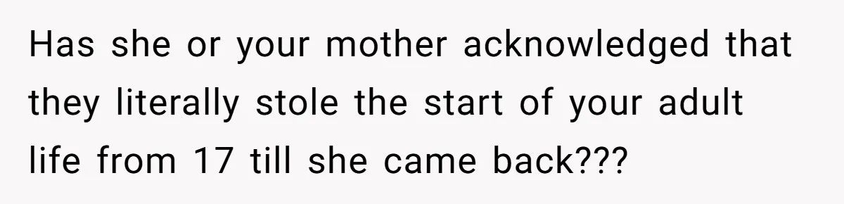 Has she or your mother acknowledged that they literally stole the start of your adult life from 17 till she came back???