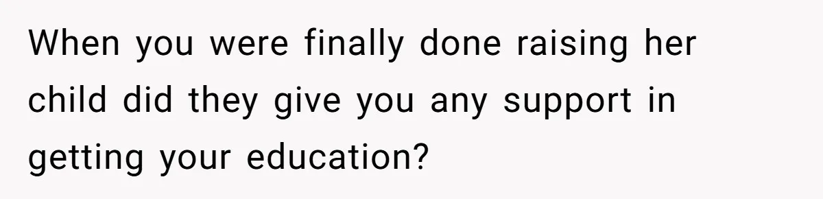 When you were finally done raising her child did they give you any support in getting your education?