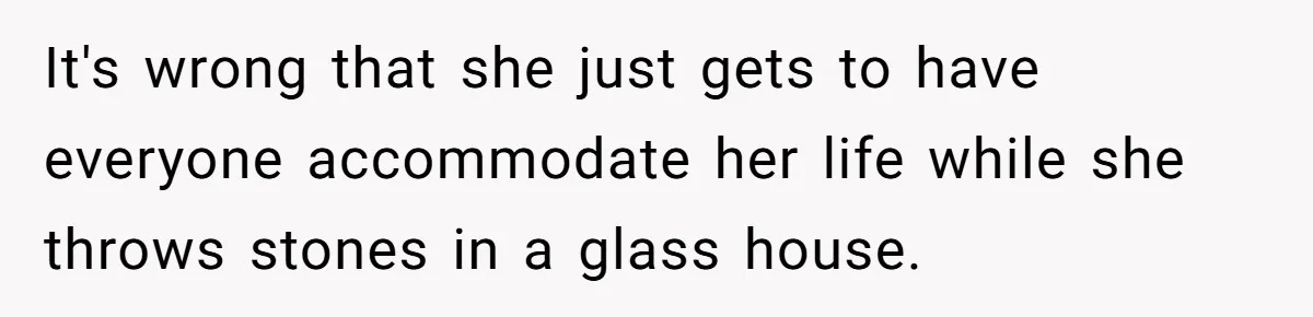It's wrong that she just gets to have everyone accommodate her life while she throws stones in a glass house.