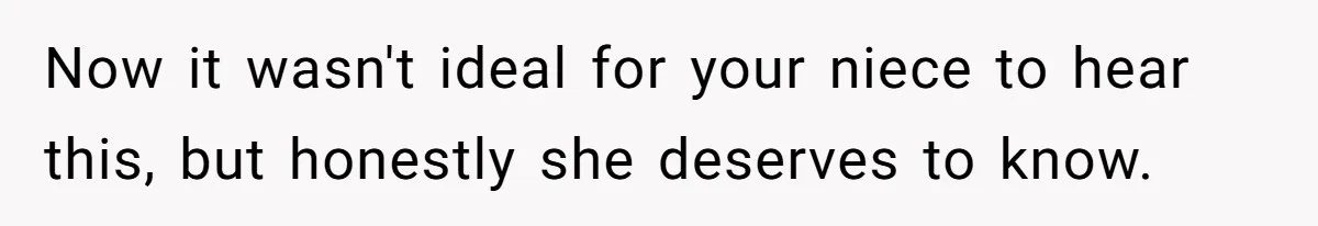 Now it wasn't ideal for your niece to hear this, but honestly she deserves to know.