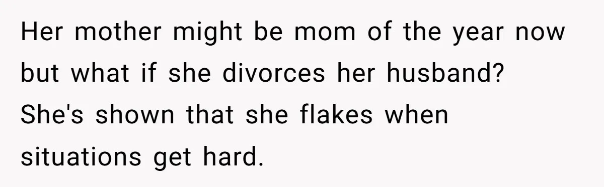 Her mother might be mom of the year now but what if she divorces her husband? She's shown that she flakes when situations get hard.