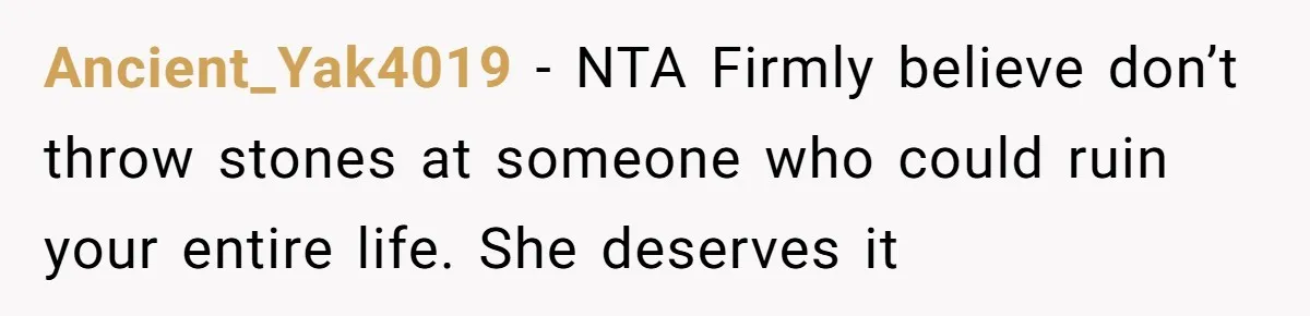 Ancient_Yak4019 − NTA Firmly believe don’t throw stones at someone who could ruin your entire life. She deserves it