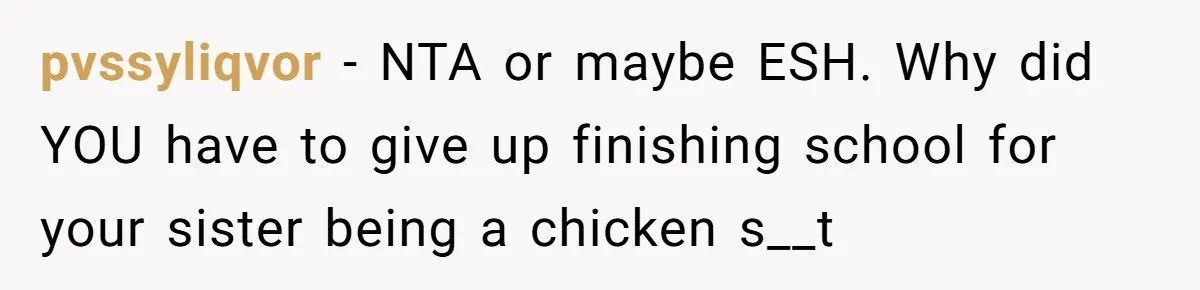 pvssyliqvor − NTA or maybe ESH. Why did YOU have to give up finishing school for your sister being a chicken s__t