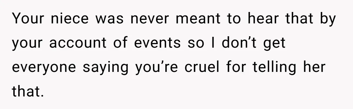 Your niece was never meant to hear that by your account of events so I don’t get everyone saying you’re cruel for telling her that.