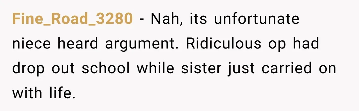 Fine_Road_3280 − Nah, its unfortunate niece heard argument. Ridiculous op had drop out school while sister just carried on with life.