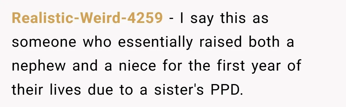 Realistic-Weird-4259 − I say this as someone who essentially raised both a nephew and a niece for the first year of their lives due to a sister's PPD.