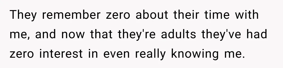 They remember zero about their time with me, and now that they're adults they've had zero interest in even really knowing me.