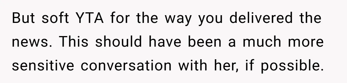 But soft YTA for the way you delivered the news. This should have been a much more sensitive conversation with her, if possible.