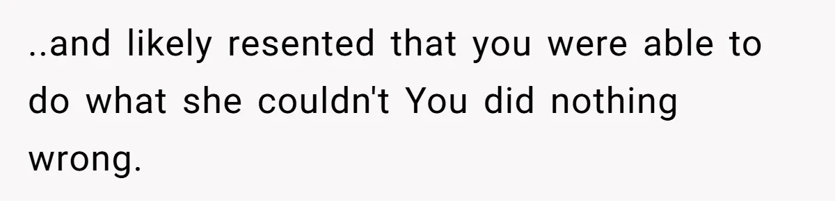 ..and likely resented that you were able to do what she couldn't You did nothing wrong.