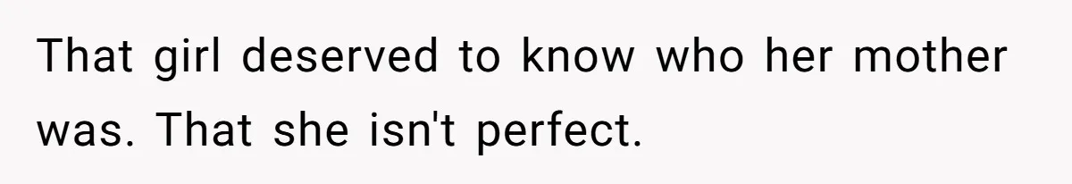 That girl deserved to know who her mother was. That she isn't perfect.
