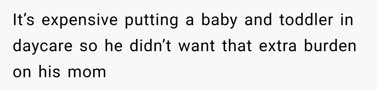 It’s expensive putting a baby and toddler in daycare so he didn’t want that extra burden on his mom