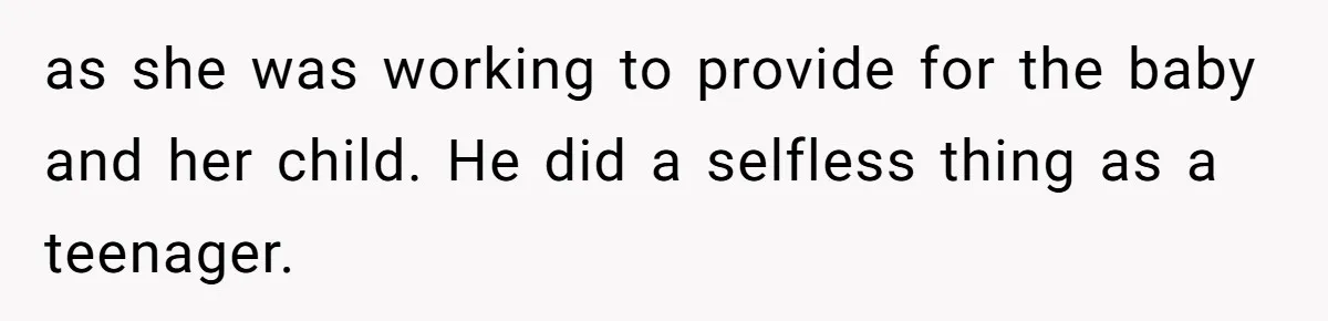 as she was working to provide for the baby and her child. He did a selfless thing as a teenager.