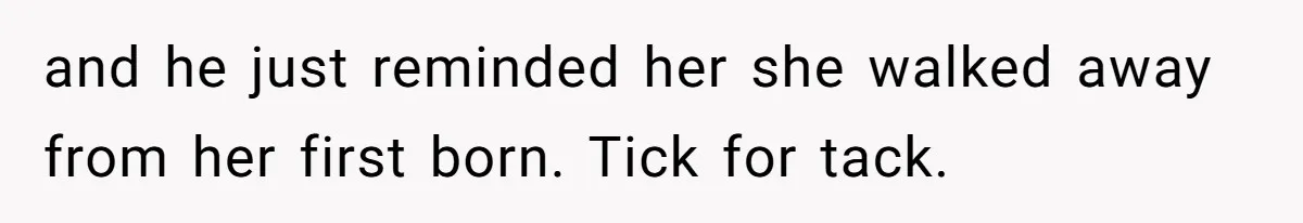 and he just reminded her she walked away from her first born. Tick for tack.