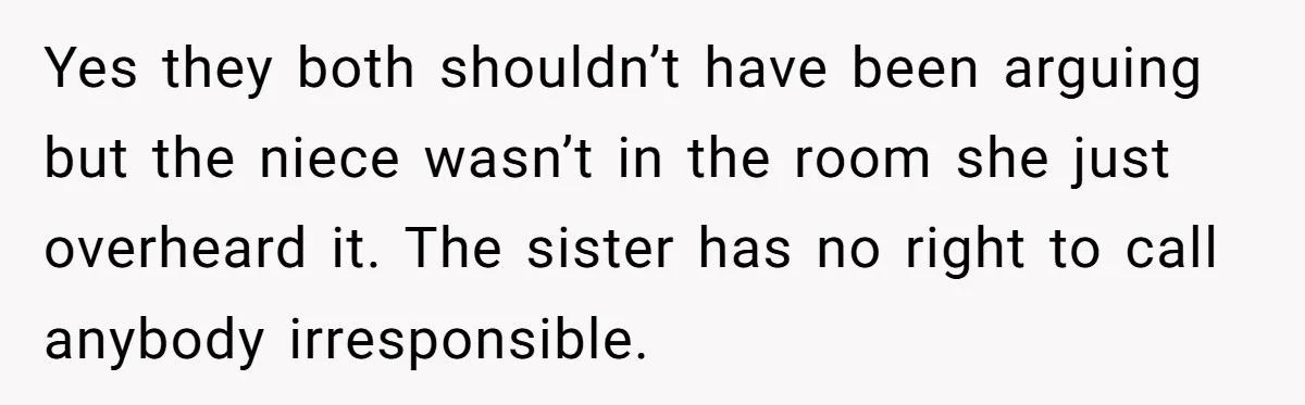 Yes they both shouldn’t have been arguing but the niece wasn’t in the room she just overheard it. The sister has no right to call anybody irresponsible.