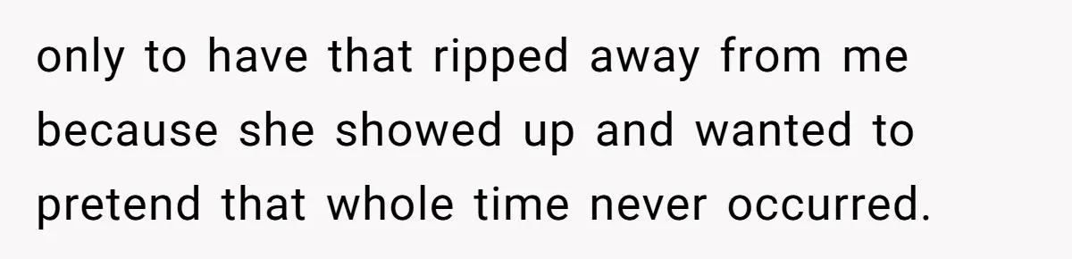 only to have that ripped away from me because she showed up and wanted to pretend that whole time never occurred.