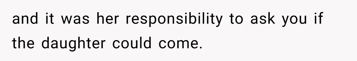 and it was her responsibility to ask you if the daughter could come.