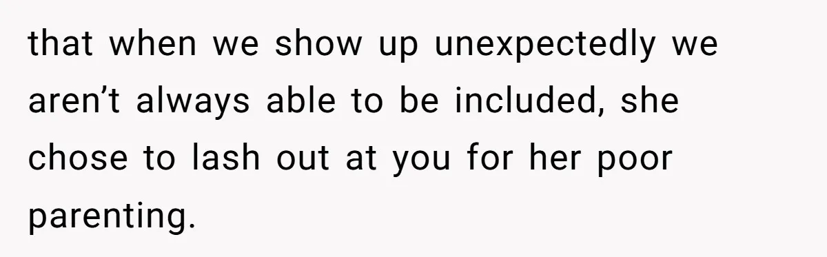 that when we show up unexpectedly we aren’t always able to be included, she chose to lash out at you for her poor parenting.