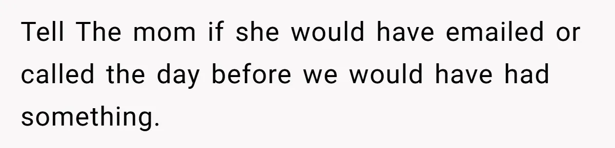 Tell The mom if she would have emailed or called the day before we would have had something.