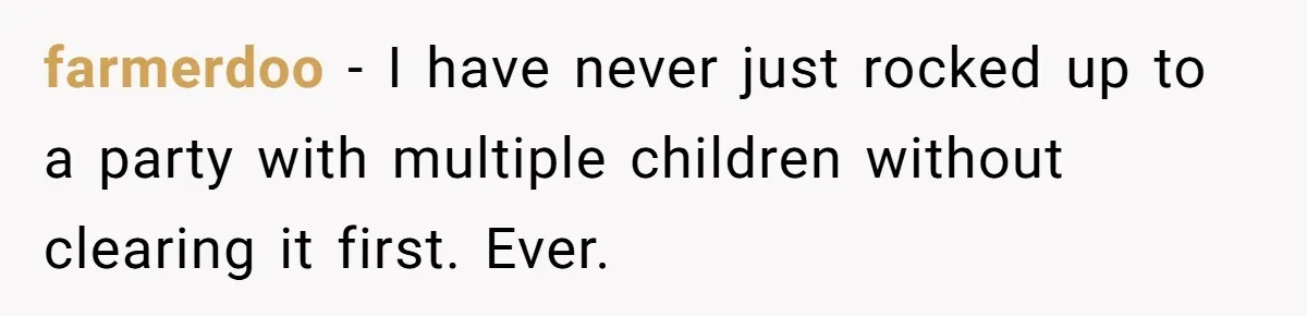 farmerdoo − I have never just rocked up to a party with multiple children without clearing it first. Ever.