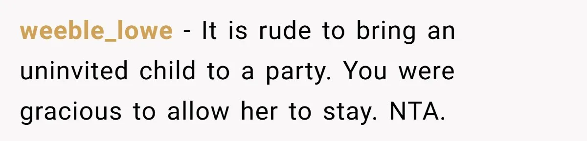 weeble_lowe − It is rude to bring an uninvited child to a party. You were gracious to allow her to stay. NTA.