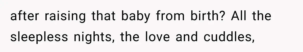 after raising that baby from birth? All the sleepless nights, the love and cuddles,