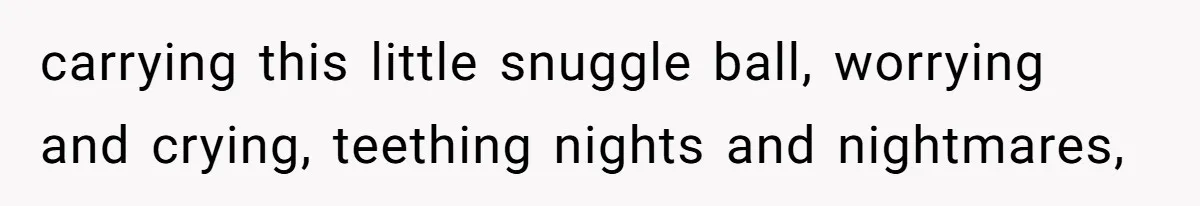 carrying this little snuggle ball, worrying and crying, teething nights and nightmares,