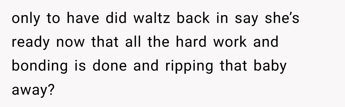 only to have did waltz back in say she’s ready now that all the hard work and bonding is done and ripping that baby away?
