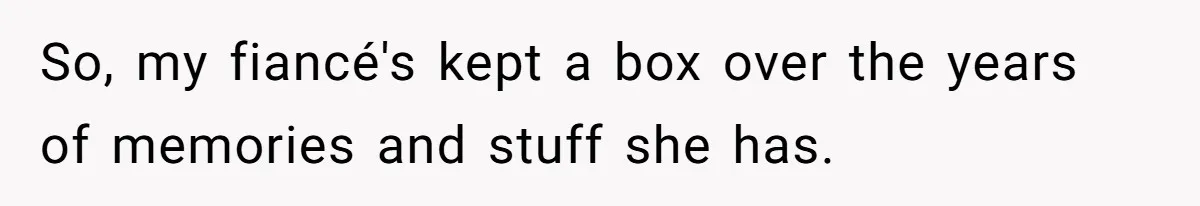 So, my fiancé's kept a box over the years of memories and stuff she has.