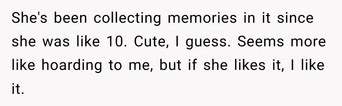 She's been collecting memories in it since she was like 10. Cute, I guess. Seems more like hoarding to me, but if she likes it, I like it.