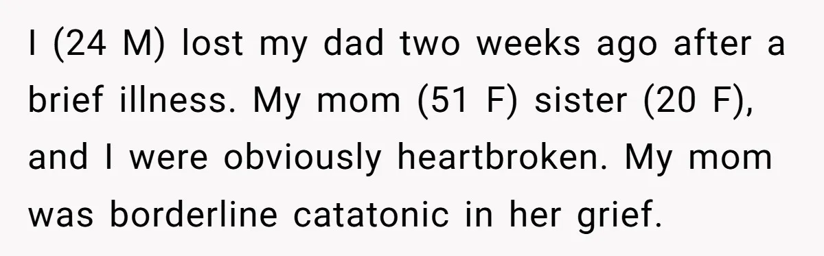 I (24 M) lost my dad two weeks ago after a brief illness. My mom (51 F) sister (20 F), and I were obviously heartbroken. My mom was borderline catatonic...