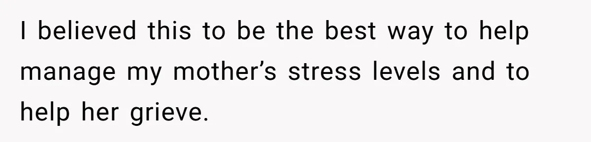 I believed this to be the best way to help manage my mother’s stress levels and to help her grieve.