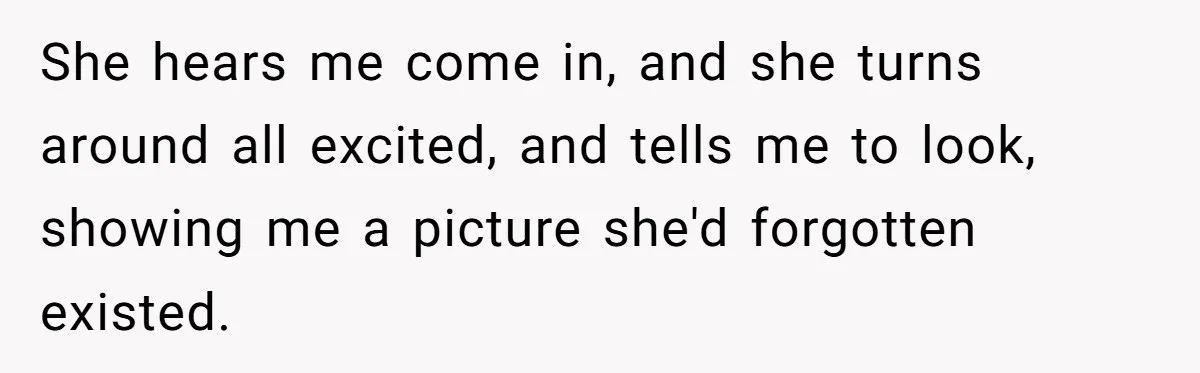 She hears me come in, and she turns around all excited, and tells me to look, showing me a picture she'd forgotten existed.