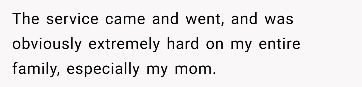 The service came and went, and was obviously extremely hard on my entire family, especially my mom.