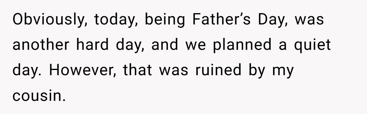 Obviously, today, being Father’s Day, was another hard day, and we planned a quiet day. However, that was ruined by my cousin.