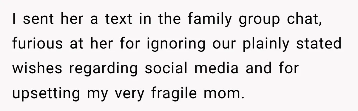 I sent her a text in the family group chat, furious at her for ignoring our plainly stated wishes regarding social media and for upsetting my very fragile mom.