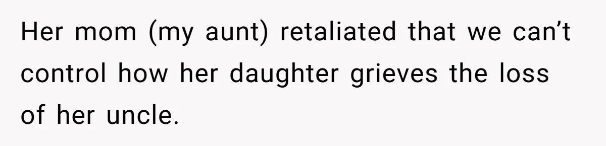 Her mom (my aunt) retaliated that we can’t control how her daughter grieves the loss of her uncle.