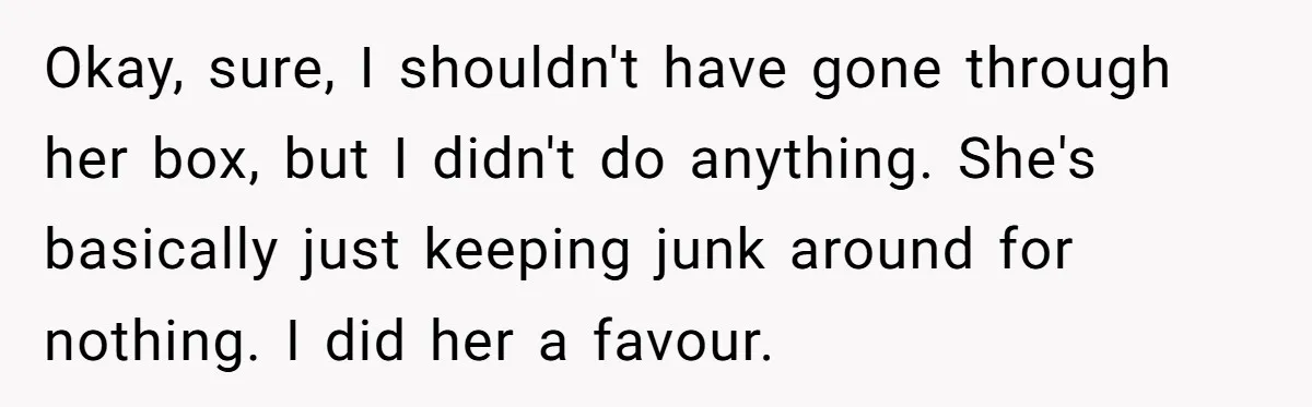 Okay, sure, I shouldn't have gone through her box, but I didn't do anything. She's basically just keeping junk around for nothing. I did her a favour.
