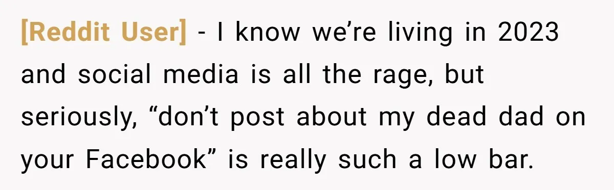 [Reddit User] − I know we’re living in 2023 and social media is all the rage, but seriously, “don’t post about my dead dad on your Facebook” is really such...